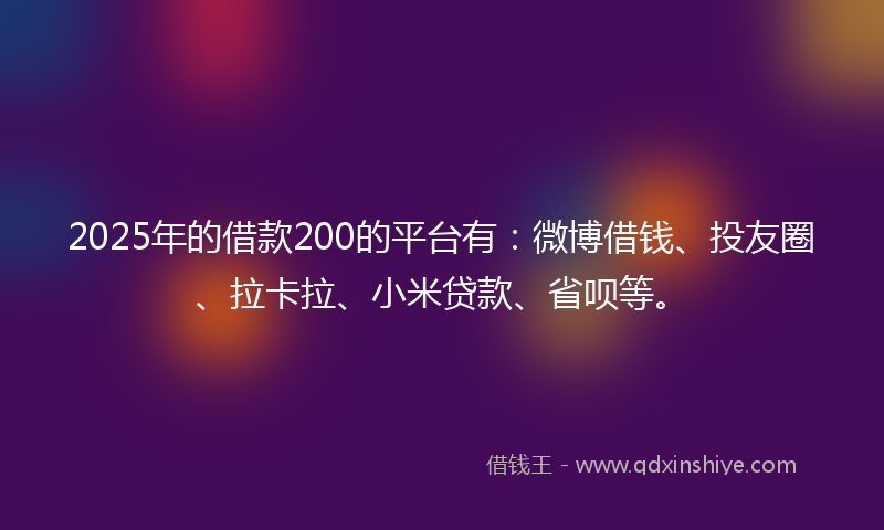 2025年的借款200的平台有：微博借钱、投友圈、拉卡拉、小米贷款、省呗等。