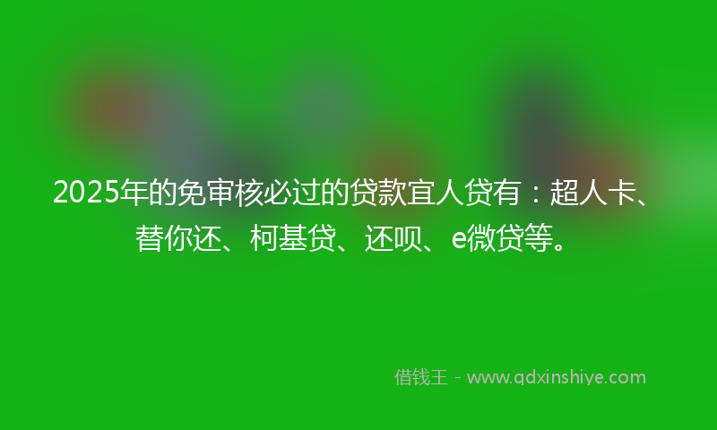 2025年的免审核必过的贷款宜人贷有：超人卡、替你还、柯基贷、还呗、e微贷等。