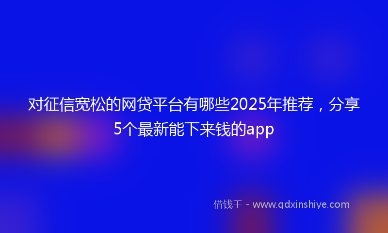 对征信宽松的网贷平台有哪些2025年推荐，分享5个最新能下来钱的app