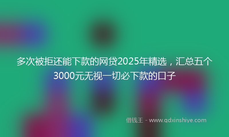 多次被拒还能下款的网贷2025年精选，汇总五个3000元无视一切必下款的口子