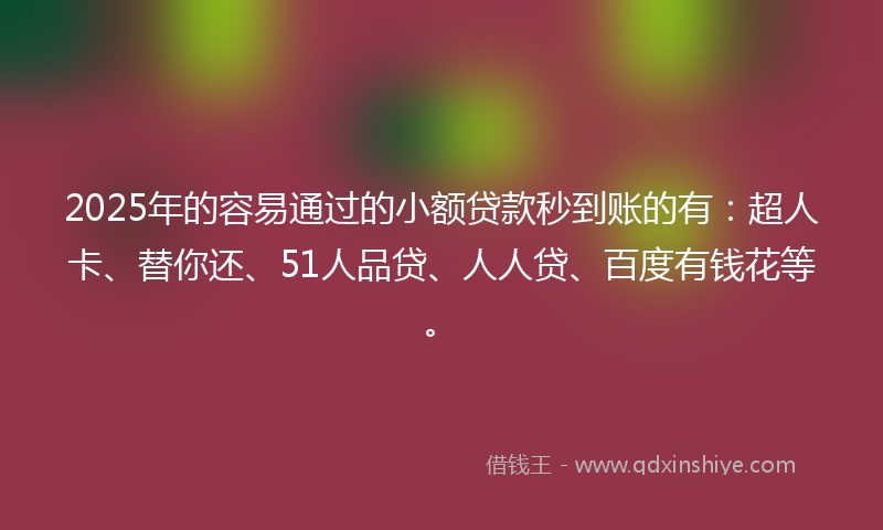 2025年的容易通过的小额贷款秒到账的有：超人卡、替你还、51人品贷、人人贷、百度有钱花等。