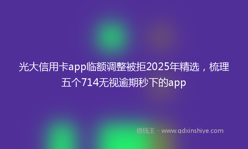 光大信用卡app临额调整被拒2025年精选，梳理五个714无视逾期秒下的app