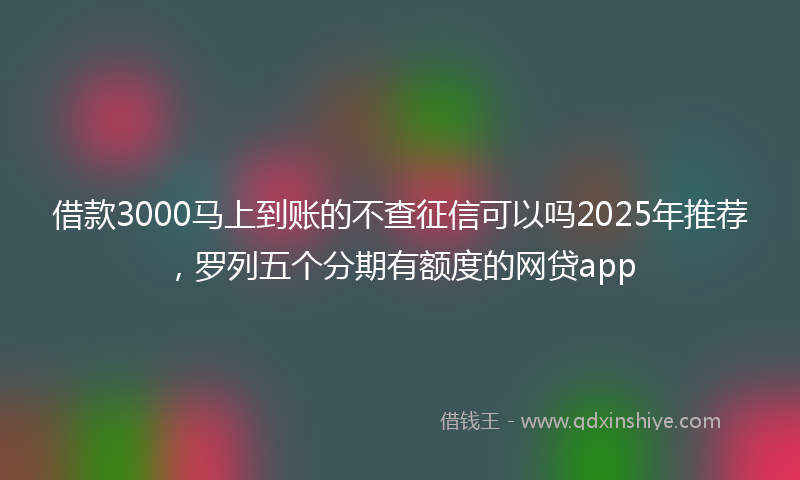 借款3000马上到账的不查征信可以吗2025年推荐，罗列五个分期有额度的网贷app