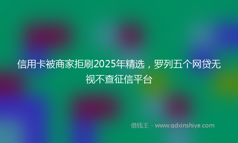信用卡被商家拒刷2025年精选，罗列五个网贷无视不查征信平台