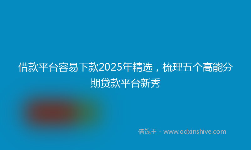 借款平台容易下款2025年精选，梳理五个高能分期贷款平台新秀