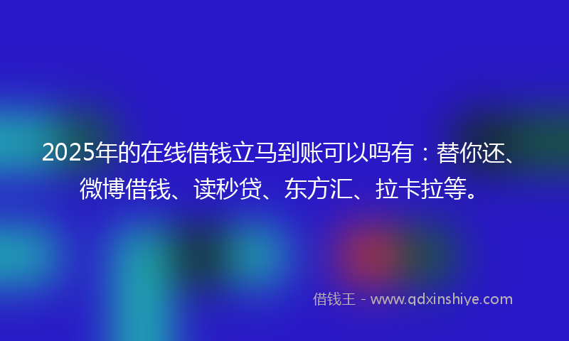 2025年的在线借钱立马到账可以吗有：替你还、微博借钱、读秒贷、东方汇、拉卡拉等。