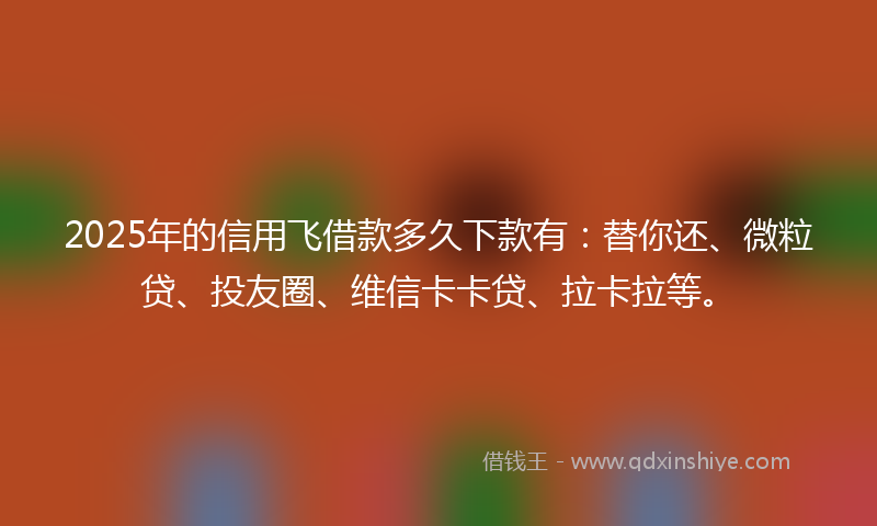 2025年的信用飞借款多久下款有：替你还、微粒贷、投友圈、维信卡卡贷、拉卡拉等。