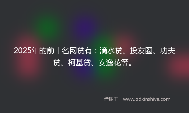 2025年的前十名网贷有：滴水贷、投友圈、功夫贷、柯基贷、安逸花等。