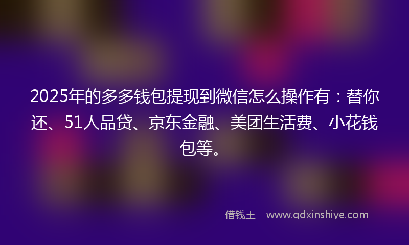 2025年的多多钱包提现到微信怎么操作有：替你还、51人品贷、京东金融、美团生活费、小花钱包等。