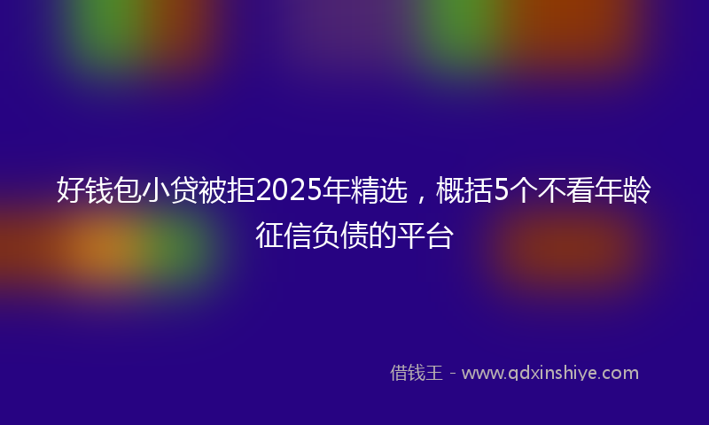 好钱包小贷被拒2025年精选，概括5个不看年龄征信负债的平台