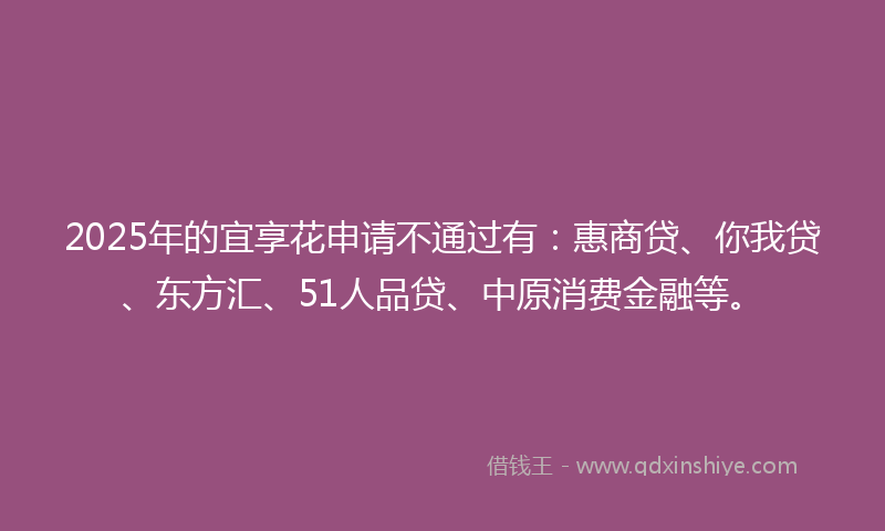 2025年的宜享花申请不通过有：惠商贷、你我贷、东方汇、51人品贷、中原消费金融等。