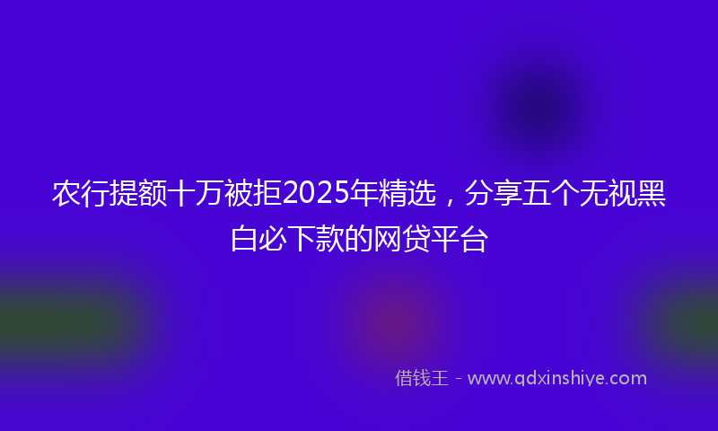 农行提额十万被拒2025年精选，分享五个无视黑白必下款的网贷平台