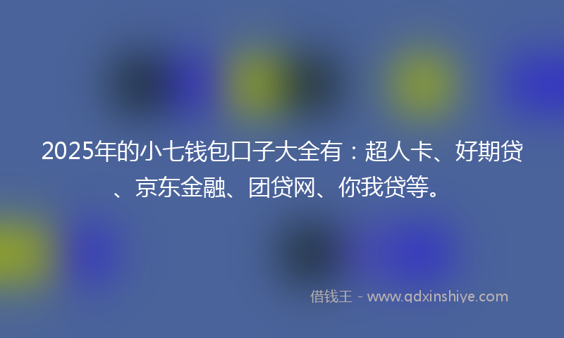 2025年的小七钱包口子大全有：超人卡、好期贷、京东金融、团贷网、你我贷等。