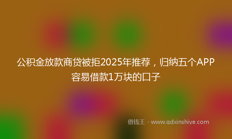 公积金放款商贷被拒2025年推荐，归纳五个APP容易借款1万块的口子