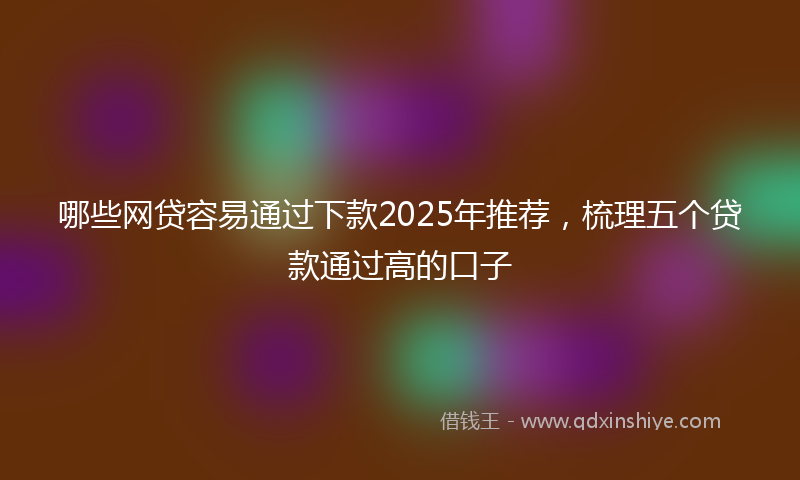 哪些网贷容易通过下款2025年推荐，梳理五个贷款通过高的口子