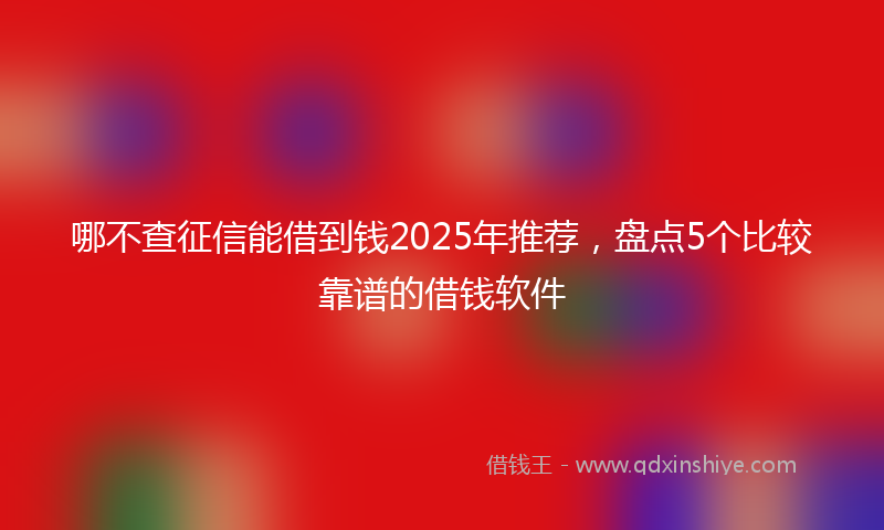 哪不查征信能借到钱2025年推荐，盘点5个比较靠谱的借钱软件