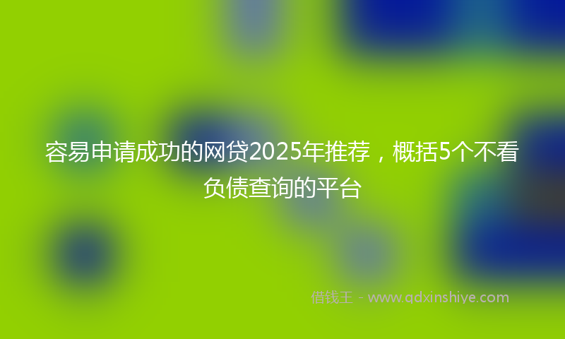 容易申请成功的网贷2025年推荐，概括5个不看负债查询的平台