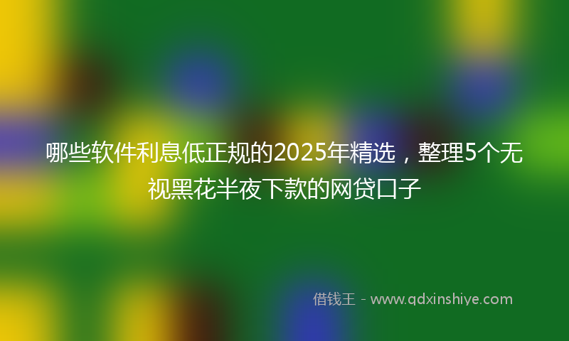 哪些软件利息低正规的2025年精选，整理5个无视黑花半夜下款的网贷口子