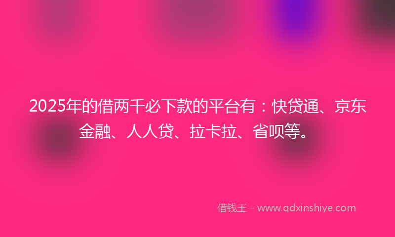 2025年的借两千必下款的平台有：快贷通、京东金融、人人贷、拉卡拉、省呗等。