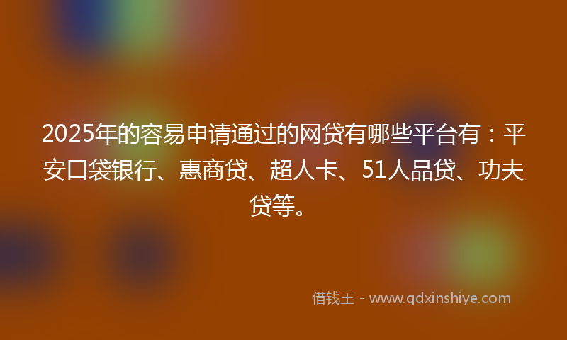 2025年的容易申请通过的网贷有哪些平台有：平安口袋银行、惠商贷、超人卡、51人品贷、功夫贷等。
