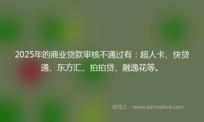 2025年的商业贷款审核不通过有：超人卡、快贷通、东方汇、拍拍贷、融逸花等。