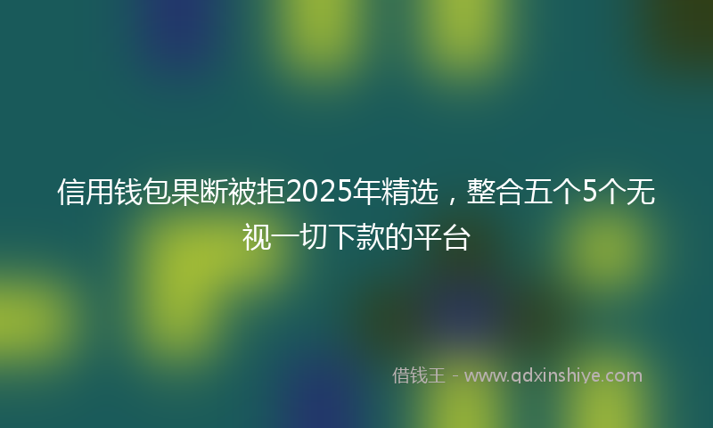 信用钱包果断被拒2025年精选，整合五个5个无视一切下款的平台