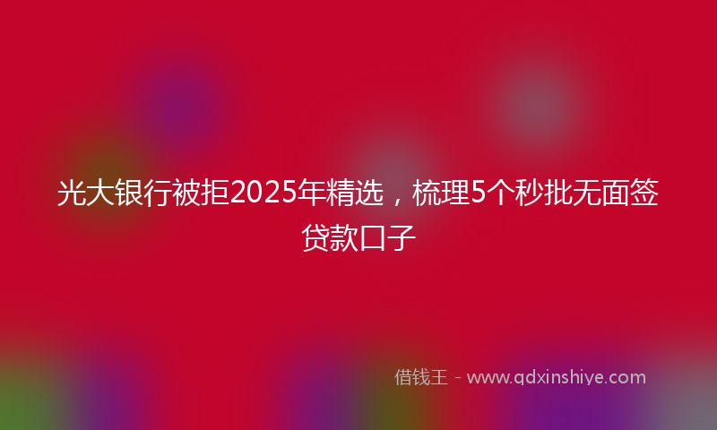 光大银行被拒2025年精选，梳理5个秒批无面签贷款口子