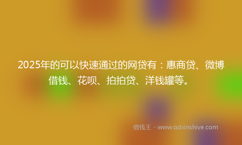 2025年的可以快速通过的网贷有：惠商贷、微博借钱、花呗、拍拍贷、洋钱罐等。