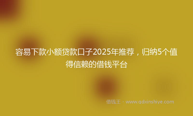 容易下款小额贷款口子2025年推荐，归纳5个值得信赖的借钱平台