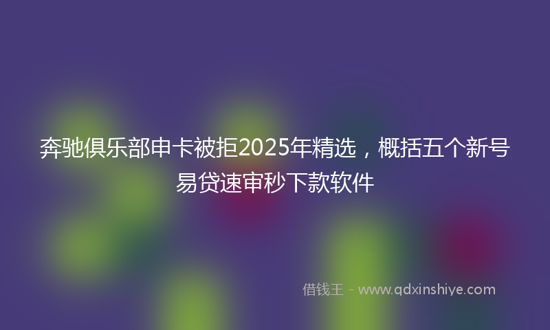 奔驰俱乐部申卡被拒2025年精选，概括五个新号易贷速审秒下款软件