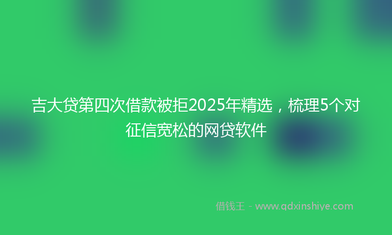 吉大贷第四次借款被拒2025年精选，梳理5个对征信宽松的网贷软件