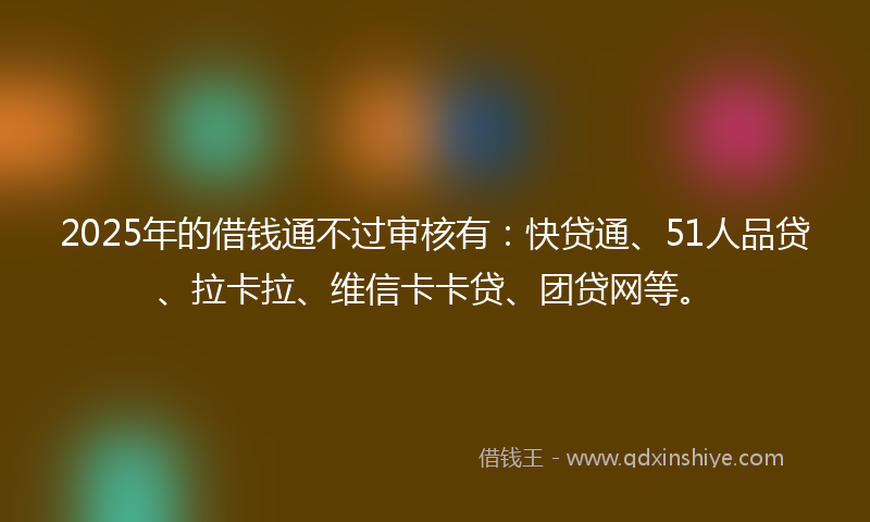 2025年的借钱通不过审核有：快贷通、51人品贷、拉卡拉、维信卡卡贷、团贷网等。