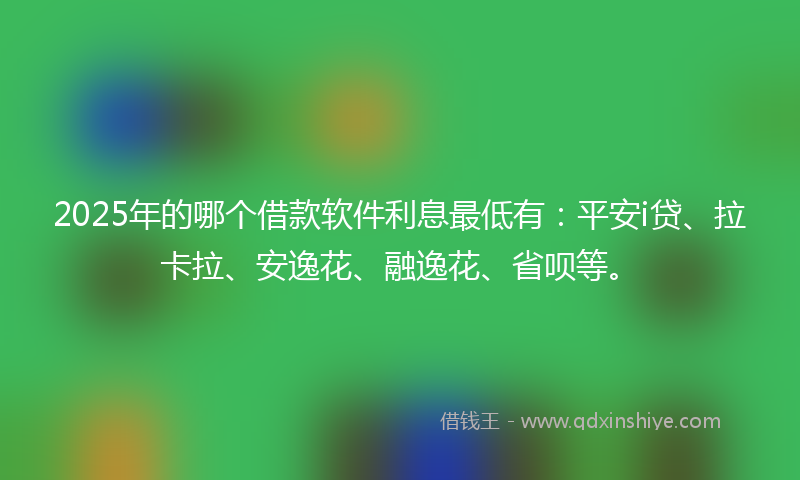 2025年的哪个借款软件利息最低有：平安i贷、拉卡拉、安逸花、融逸花、省呗等。