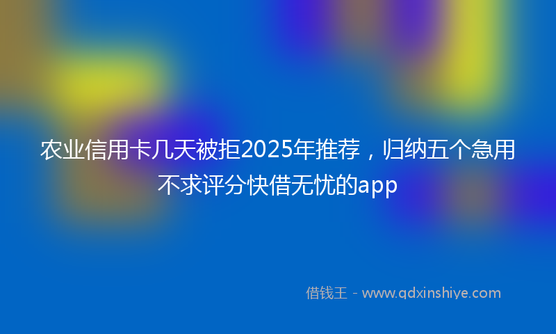 农业信用卡几天被拒2025年推荐，归纳五个急用不求评分快借无忧的app