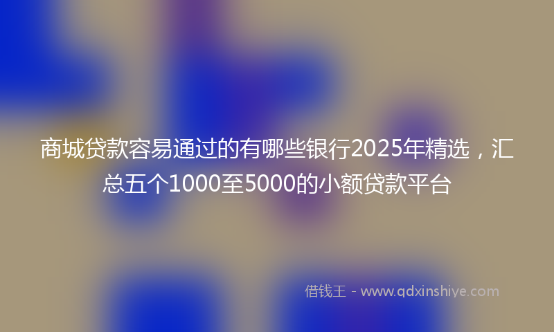商城贷款容易通过的有哪些银行2025年精选，汇总五个1000至5000的小额贷款平台