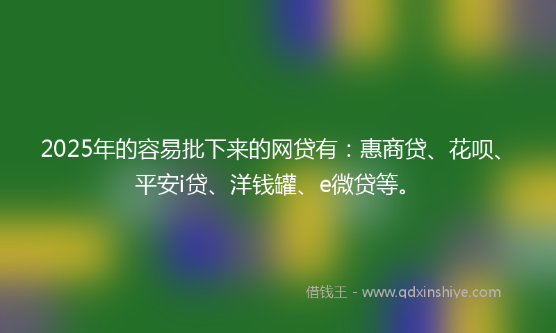 2025年的容易批下来的网贷有：惠商贷、花呗、平安i贷、洋钱罐、e微贷等。