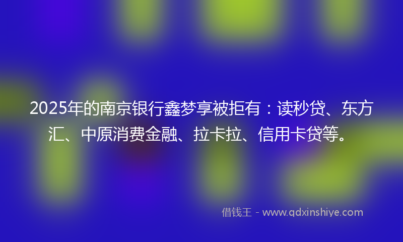 2025年的南京银行鑫梦享被拒有：读秒贷、东方汇、中原消费金融、拉卡拉、信用卡贷等。