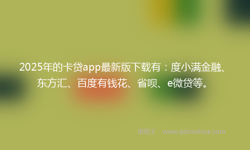 2025年的卡贷app最新版下载有：度小满金融、东方汇、百度有钱花、省呗、e微贷等。