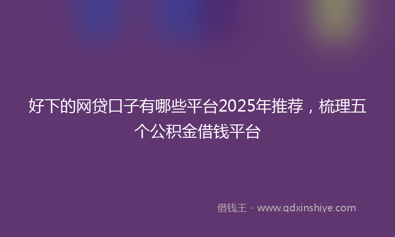 好下的网贷口子有哪些平台2025年推荐，梳理五个公积金借钱平台