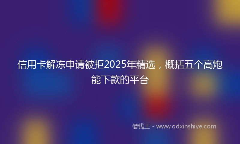 信用卡解冻申请被拒2025年精选，概括五个高炮能下款的平台