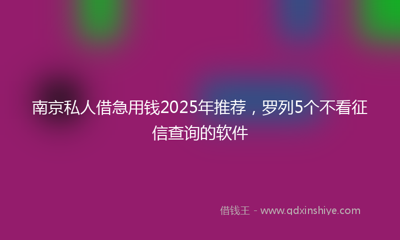 南京私人借急用钱2025年推荐，罗列5个不看征信查询的软件