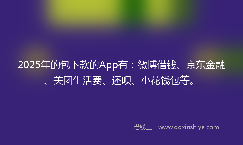 2025年的包下款的App有：微博借钱、京东金融、美团生活费、还呗、小花钱包等。