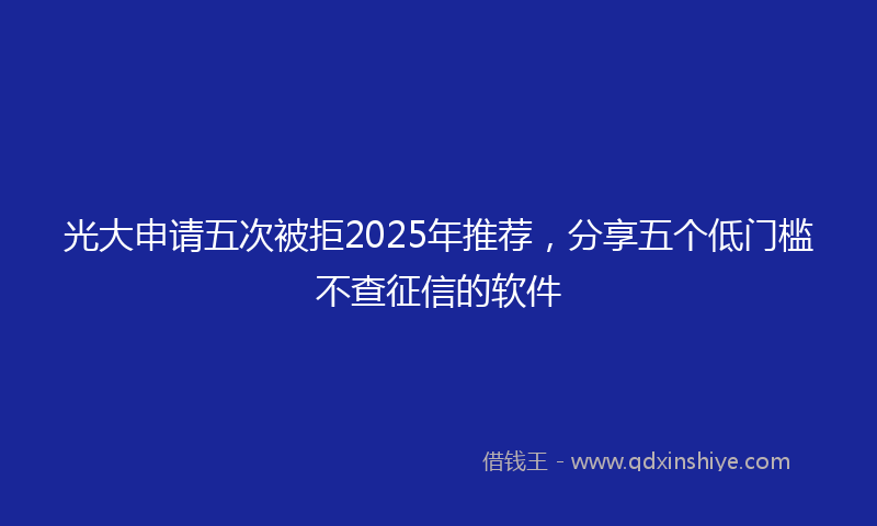光大申请五次被拒2025年推荐，分享五个低门槛不查征信的软件