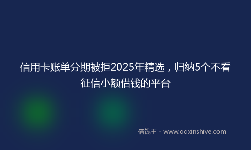 信用卡账单分期被拒2025年精选，归纳5个不看征信小额借钱的平台