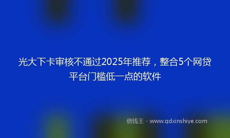 光大下卡审核不通过2025年推荐，整合5个网贷平台门槛低一点的软件