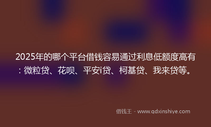 2025年的哪个平台借钱容易通过利息低额度高有：微粒贷、花呗、平安i贷、柯基贷、我来贷等。