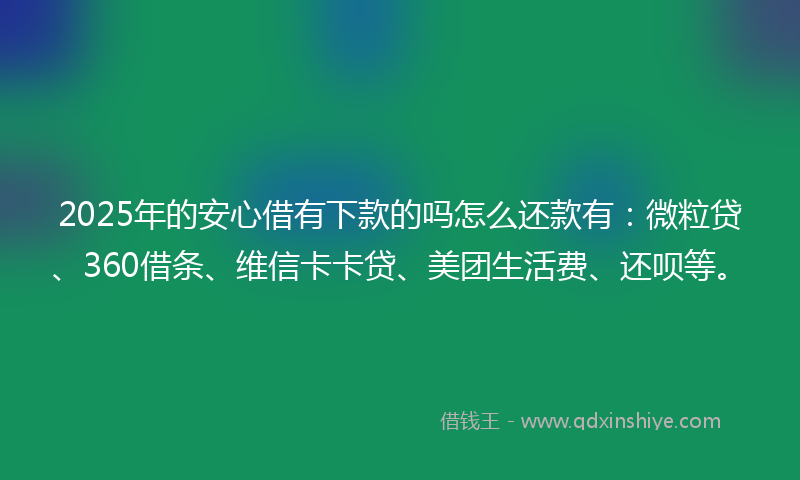 2025年的安心借有下款的吗怎么还款有：微粒贷、360借条、维信卡卡贷、美团生活费、还呗等。