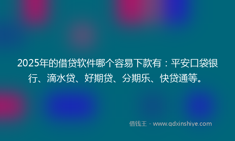 2025年的借贷软件哪个容易下款有：平安口袋银行、滴水贷、好期贷、分期乐、快贷通等。