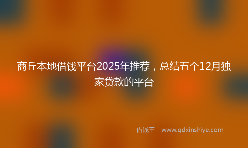 商丘本地借钱平台2025年推荐，总结五个12月独家贷款的平台