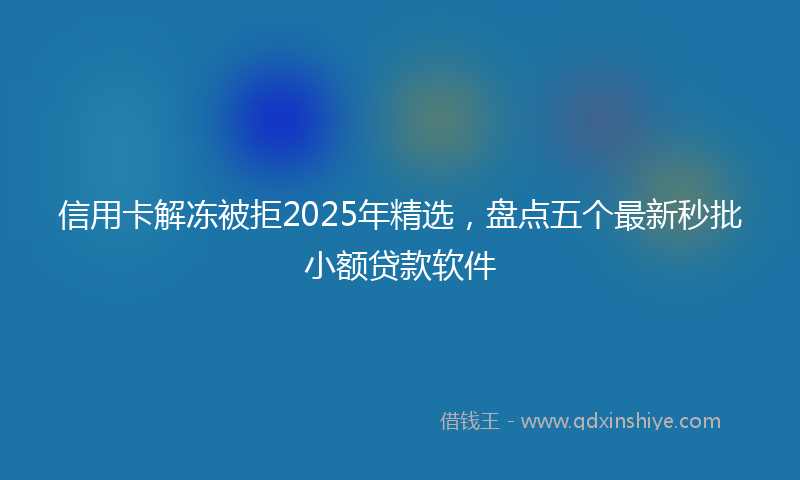 信用卡解冻被拒2025年精选，盘点五个最新秒批小额贷款软件